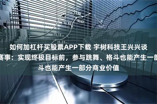 如何加杠杆买股票APP下载 宇树科技王兴兴谈人形机器人赛事：实现终极目标前，参与跳舞、格斗也能产生一部分商业价值