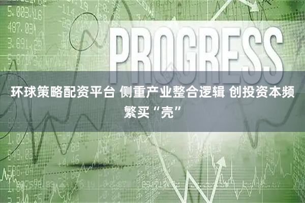 环球策略配资平台 侧重产业整合逻辑 创投资本频繁买“壳”