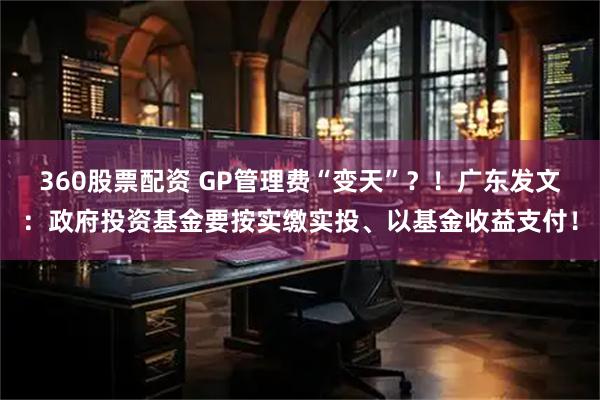 360股票配资 GP管理费“变天”？！广东发文：政府投资基金要按实缴实投、以基金收益支付！