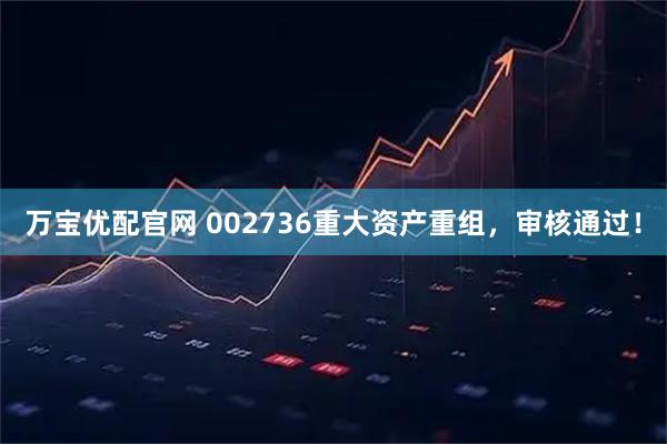 万宝优配官网 002736重大资产重组，审核通过！