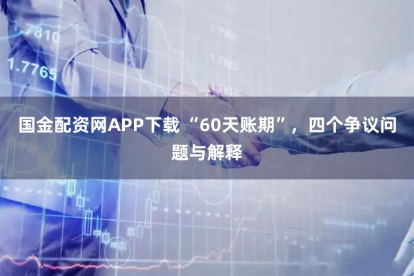 国金配资网APP下载 “60天账期”，四个争议问题与解释