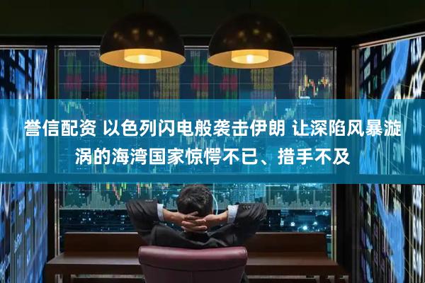 誉信配资 以色列闪电般袭击伊朗 让深陷风暴漩涡的海湾国家惊愕不已、措手不及