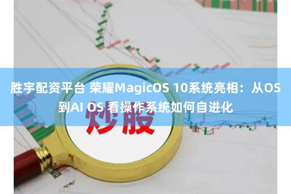 胜宇配资平台 荣耀MagicOS 10系统亮相：从OS到AI OS 看操作系统如何自进化