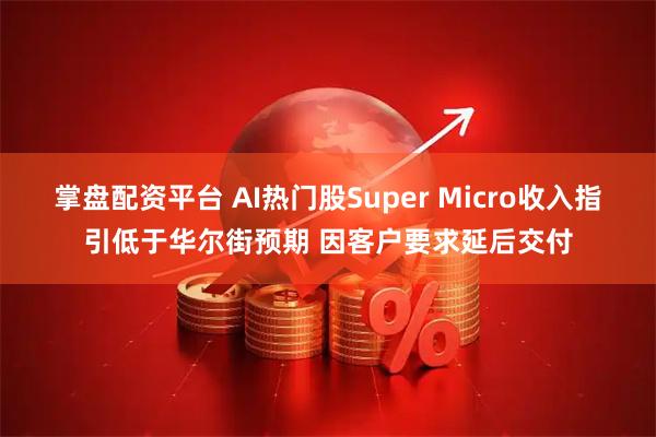 掌盘配资平台 AI热门股Super Micro收入指引低于华尔街预期 因客户要求延后交付