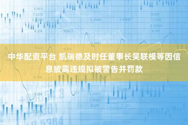 中华配资平台 凯瑞德及时任董事长吴联模等因信息披露违规拟被警告并罚款
