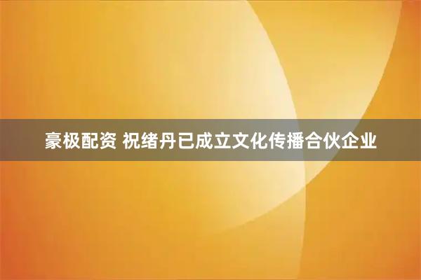 豪极配资 祝绪丹已成立文化传播合伙企业