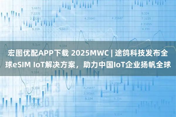 宏图优配APP下载 2025MWC | 途鸽科技发布全球eSIM IoT解决方案，助力中国IoT企业扬帆全球