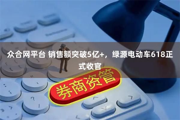 众合网平台 销售额突破5亿+，绿源电动车618正式收官