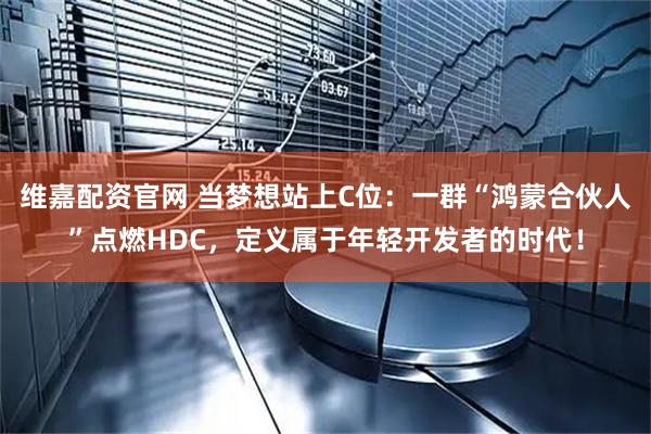 维嘉配资官网 当梦想站上C位：一群“鸿蒙合伙人”点燃HDC，定义属于年轻开发者的时代！