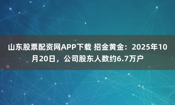 山东股票配资网APP下载 招金黄金：2025年10月20日，公司股东人数约6.7万户