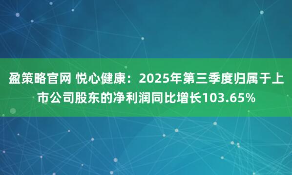 盈策略官网 悦心健康：2025年第三季度归属于上市公司股东的净利润同比增长103.65%