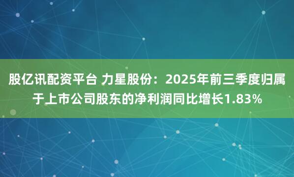 股亿讯配资平台 力星股份：2025年前三季度归属于上市公司股东的净利润同比增长1.83%