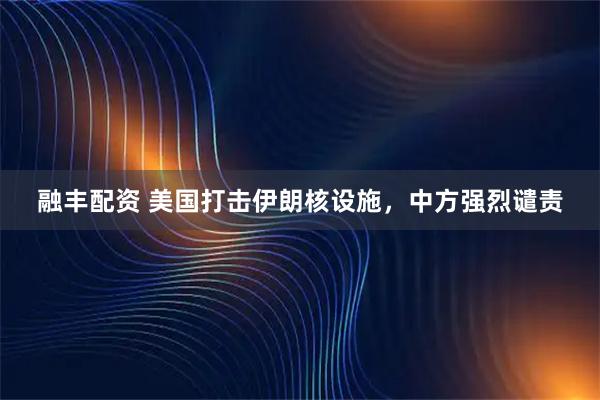 融丰配资 美国打击伊朗核设施，中方强烈谴责