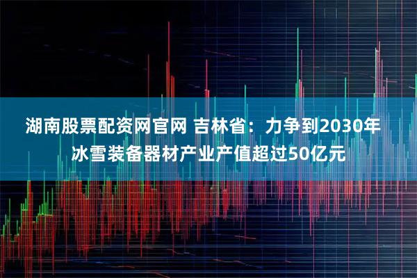 湖南股票配资网官网 吉林省：力争到2030年  冰雪装备器材产业产值超过50亿元