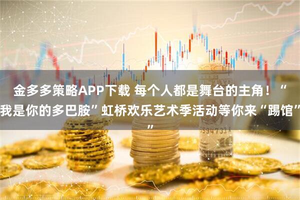 金多多策略APP下载 每个人都是舞台的主角！“我是你的多巴胺”虹桥欢乐艺术季活动等你来“踢馆”