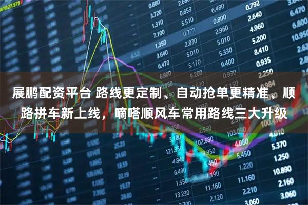 展鹏配资平台 路线更定制、自动抢单更精准、顺路拼车新上线，嘀嗒顺风车常用路线三大升级
