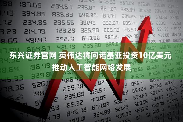 东兴证券官网 英伟达将向诺基亚投资10亿美元 推动人工智能网络发展