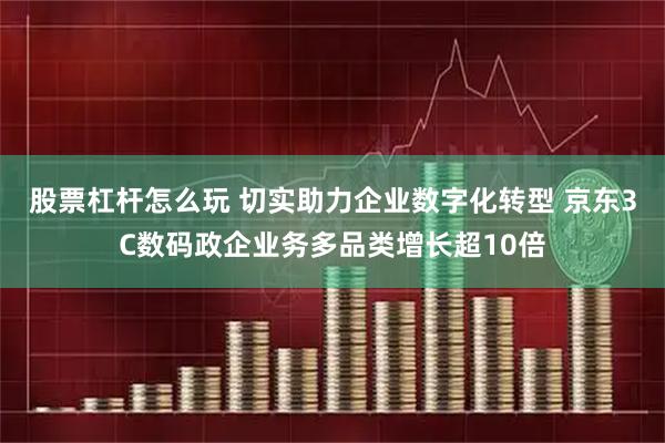 股票杠杆怎么玩 切实助力企业数字化转型 京东3C数码政企业务多品类增长超10倍