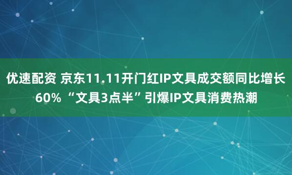 优速配资 京东11.11开门红IP文具成交额同比增长60% “文具3点半”引爆IP文具消费热潮
