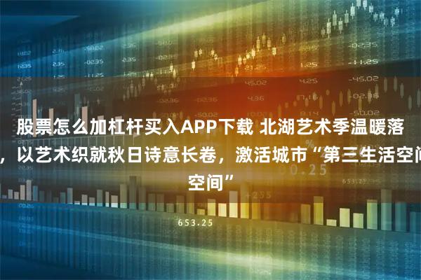 股票怎么加杠杆买入APP下载 北湖艺术季温暖落幕，以艺术织就秋日诗意长卷，激活城市“第三生活空间”