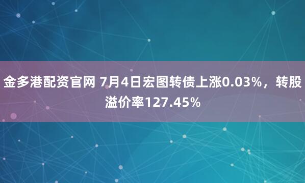 金多港配资官网 7月4日宏图转债上涨0.03%，转股溢价率127.45%