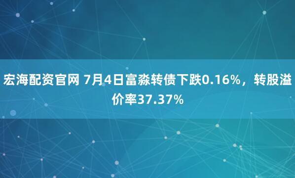 宏海配资官网 7月4日富淼转债下跌0.16%，转股溢价率37.37%