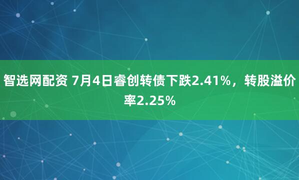 智选网配资 7月4日睿创转债下跌2.41%，转股溢价率2.25%