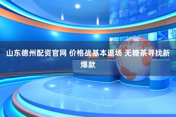 山东德州配资官网 价格战基本退场 无糖茶寻找新爆款