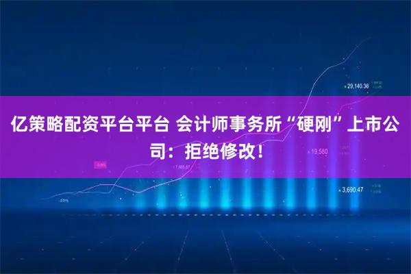 亿策略配资平台平台 会计师事务所“硬刚”上市公司：拒绝修改！