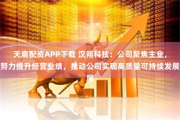 天宸配资APP下载 汉朔科技：公司聚焦主业，努力提升经营业绩，推动公司实现高质量可持续发展
