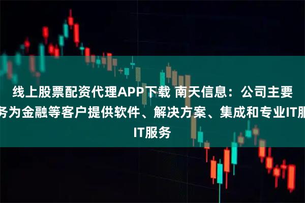 线上股票配资代理APP下载 南天信息：公司主要业务为金融等客户提供软件、解决方案、集成和专业IT服务
