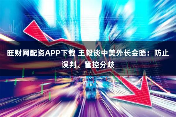 旺财网配资APP下载 王毅谈中美外长会晤：防止误判、管控分歧
