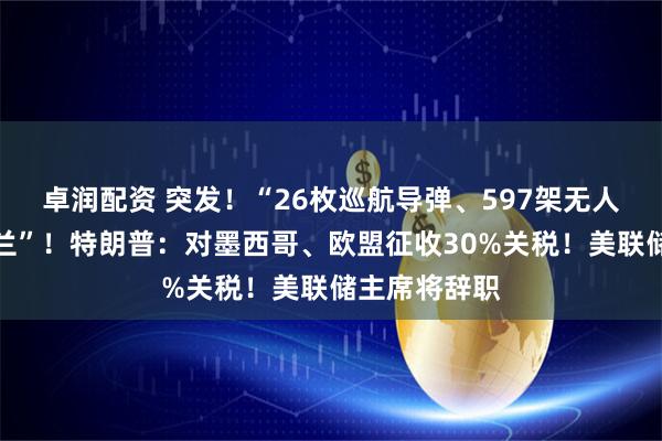 卓润配资 突发！“26枚巡航导弹、597架无人机袭击乌克兰”！特朗普：对墨西哥、欧盟征收30%关税！美联储主席将辞职