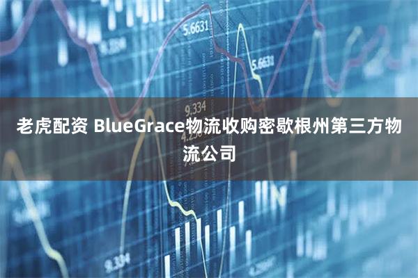 老虎配资 BlueGrace物流收购密歇根州第三方物流公司