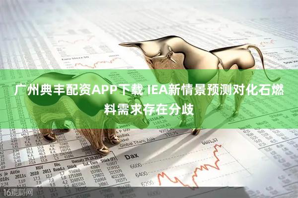 广州典丰配资APP下载 IEA新情景预测对化石燃料需求存在分歧
