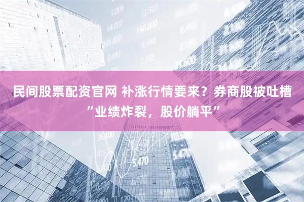 民间股票配资官网 补涨行情要来？券商股被吐槽“业绩炸裂，股价躺平”