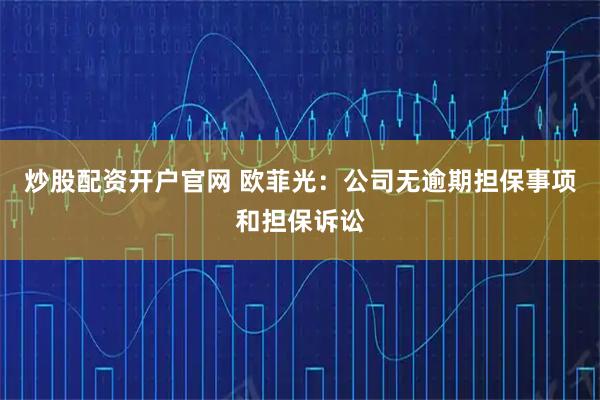 炒股配资开户官网 欧菲光：公司无逾期担保事项和担保诉讼