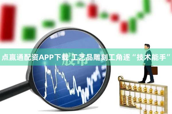 点赢通配资APP下载 工艺品雕刻工角逐“技术能手”