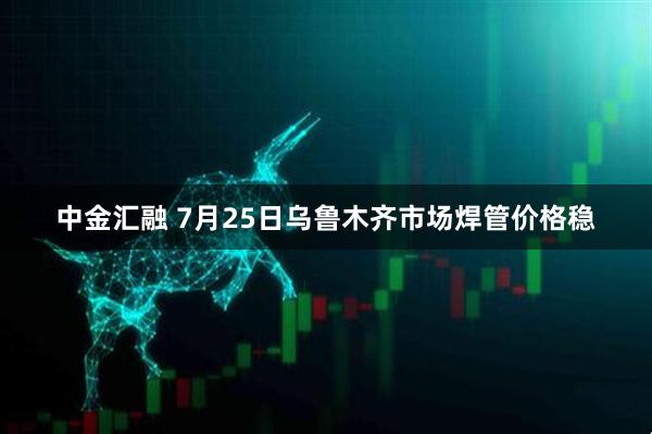 中金汇融 7月25日乌鲁木齐市场焊管价格稳
