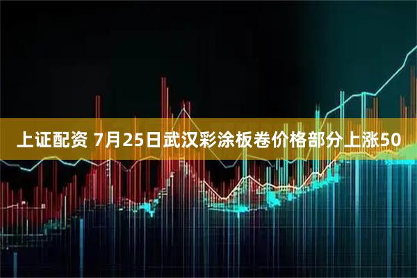 上证配资 7月25日武汉彩涂板卷价格部分上涨50