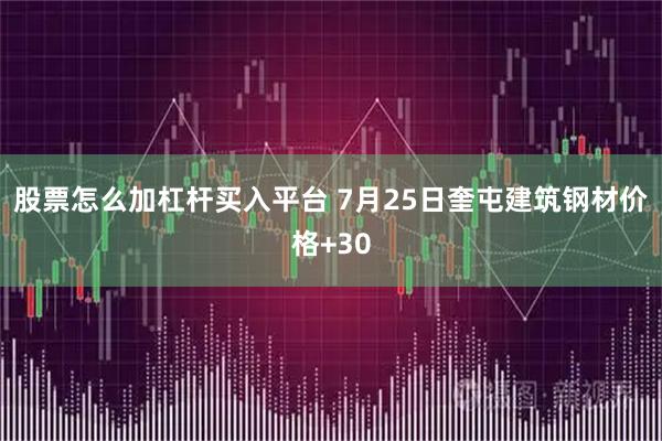 股票怎么加杠杆买入平台 7月25日奎屯建筑钢材价格+30