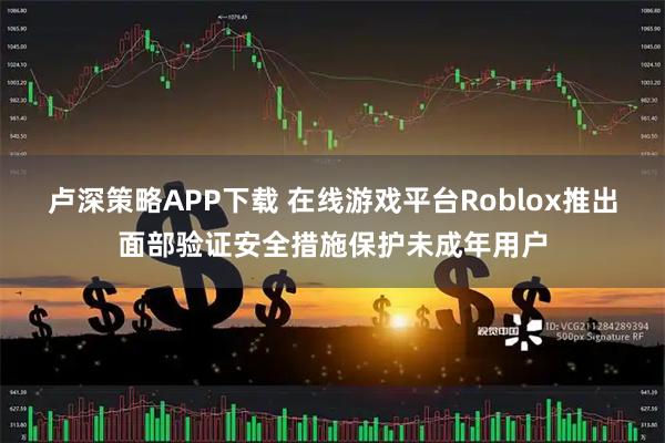 卢深策略APP下载 在线游戏平台Roblox推出面部验证安全措施保护未成年用户