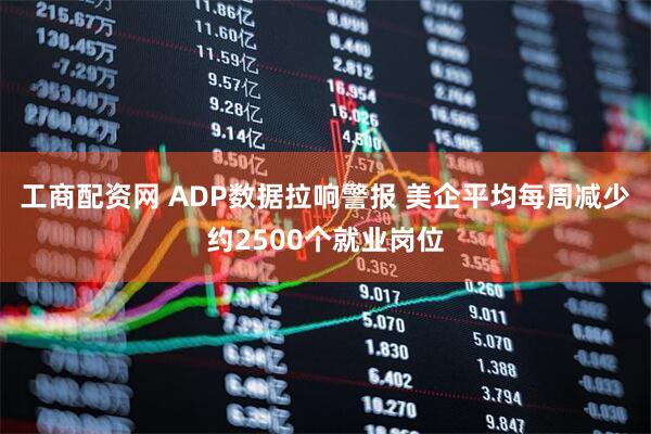 工商配资网 ADP数据拉响警报 美企平均每周减少约2500个就业岗位