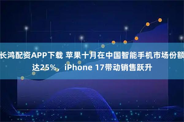 长鸿配资APP下载 苹果十月在中国智能手机市场份额达25%，iPhone 17带动销售跃升