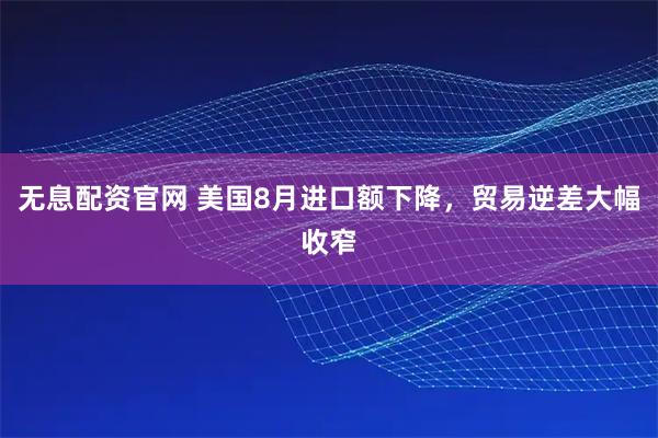 无息配资官网 美国8月进口额下降，贸易逆差大幅收窄