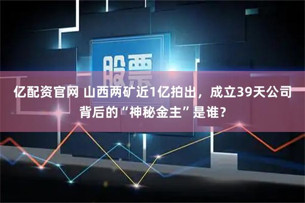亿配资官网 山西两矿近1亿拍出，成立39天公司背后的“神秘金主”是谁？