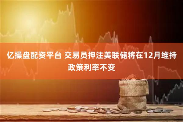 亿操盘配资平台 交易员押注美联储将在12月维持政策利率不变