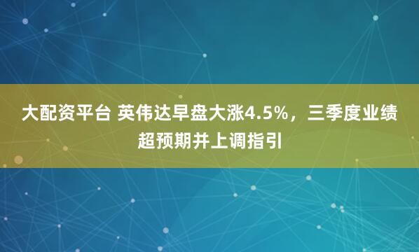 大配资平台 英伟达早盘大涨4.5%，三季度业绩超预期并上调指引
