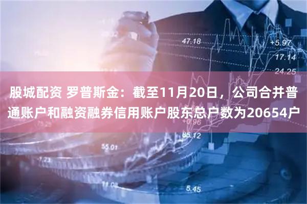 股城配资 罗普斯金：截至11月20日，公司合并普通账户和融资融券信用账户股东总户数为20654户