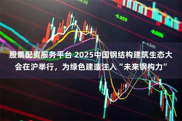 股票配资服务平台 2025中国钢结构建筑生态大会在沪举行，为绿色建造注入“未来钢构力”